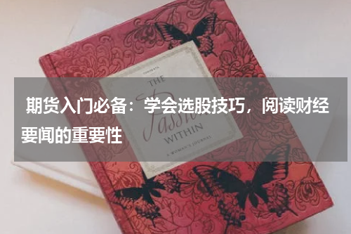  期货入门必备：学会选股技巧，阅读财经要闻的重要性