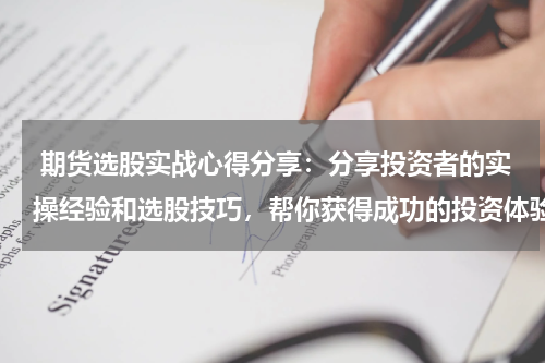  期货选股实战心得分享：分享投资者的实操经验和选股技巧，帮你获得成功的投资体验