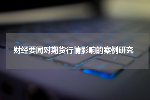  财经要闻对期货行情影响的案例研究