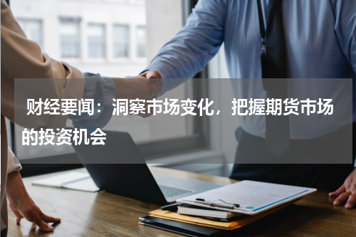  财经要闻：洞察市场变化，把握期货市场的投资机会