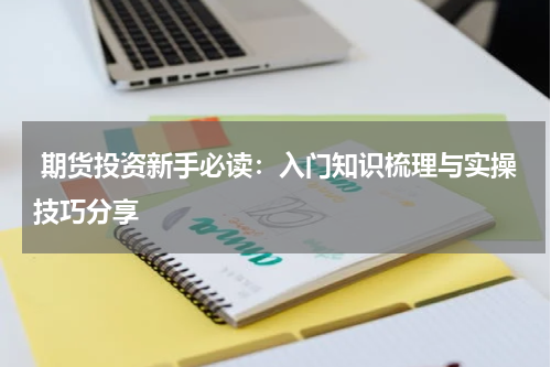  期货投资新手必读：入门知识梳理与实操技巧分享