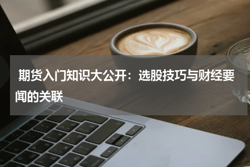  期货入门知识大公开：选股技巧与财经要闻的关联