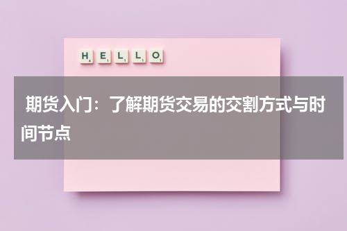  期货入门：了解期货交易的交割方式与时间节点