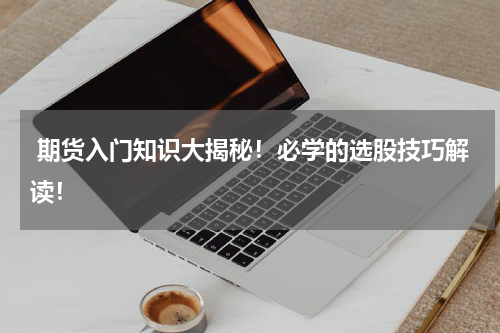  期货入门知识大揭秘！必学的选股技巧解读！