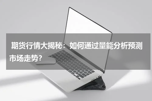  期货行情大揭秘：如何通过量能分析预测市场走势？