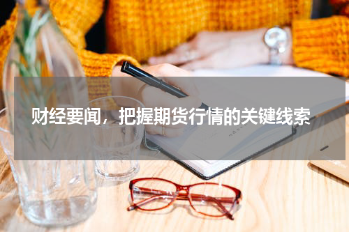  财经要闻，把握期货行情的关键线索