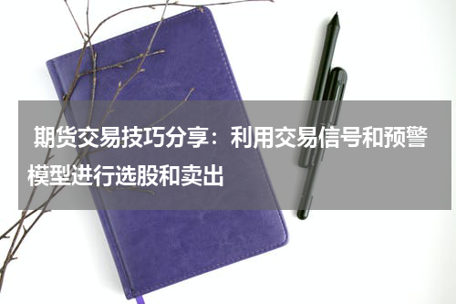  期货交易技巧分享：利用交易信号和预警模型进行选股和卖出