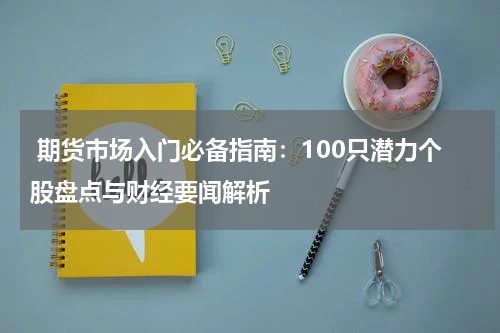  期货市场入门必备指南：100只潜力个股盘点与财经要闻解析