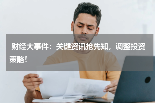  财经大事件：关键资讯抢先知，调整投资策略！