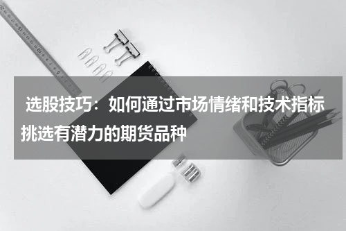  选股技巧：如何通过市场情绪和技术指标挑选有潜力的期货品种