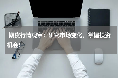  期货行情观察：研究市场变化，掌握投资机会！