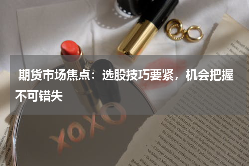  期货市场焦点：选股技巧要紧，机会把握不可错失