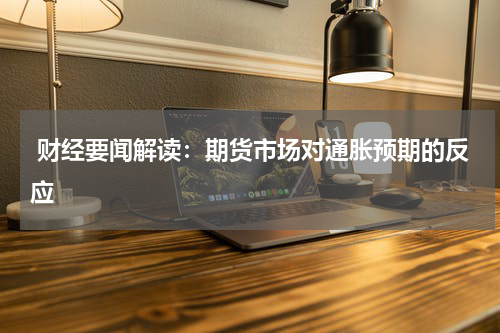  财经要闻解读：期货市场对通胀预期的反应