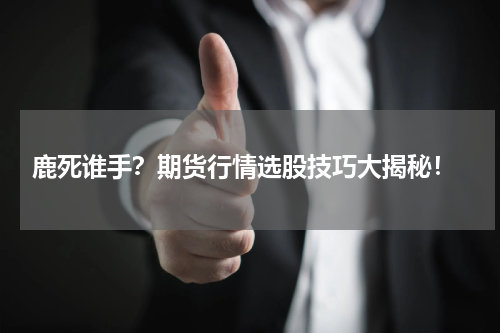  鹿死谁手？期货行情选股技巧大揭秘！