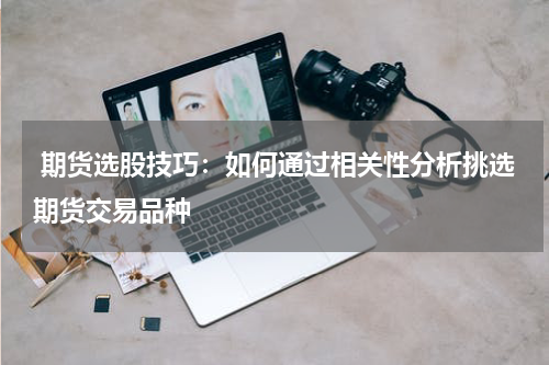  期货选股技巧：如何通过相关性分析挑选期货交易品种