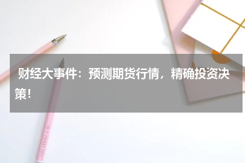  财经大事件：预测期货行情，精确投资决策！