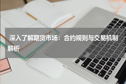  深入了解期货市场：合约规则与交易机制解析