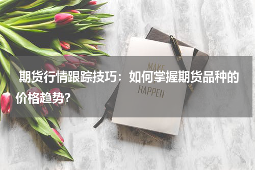  期货行情跟踪技巧：如何掌握期货品种的价格趋势？