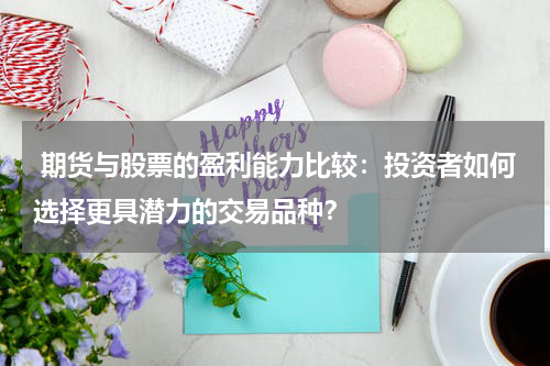  期货与股票的盈利能力比较：投资者如何选择更具潜力的交易品种？