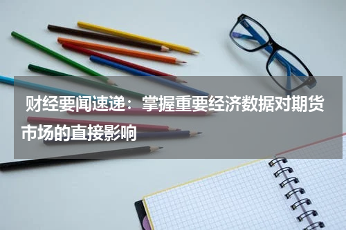  财经要闻速递：掌握重要经济数据对期货市场的直接影响