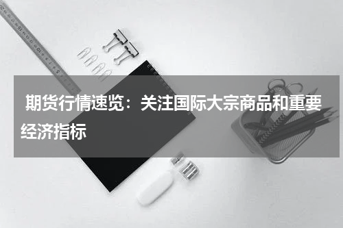  期货行情速览：关注国际大宗商品和重要经济指标