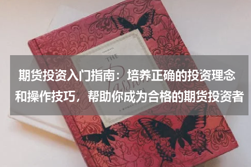 期货投资入门指南：培养正确的投资理念和操作技巧，帮助你成为合格的期货投资者