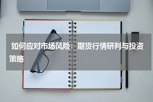  如何应对市场风险：期货行情研判与投资策略