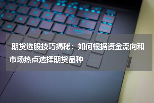  期货选股技巧揭秘：如何根据资金流向和市场热点选择期货品种