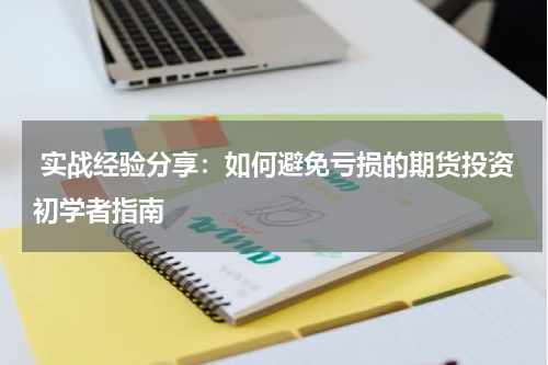  实战经验分享：如何避免亏损的期货投资初学者指南
