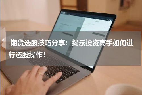 期货选股技巧分享：揭示投资高手如何进行选股操作！