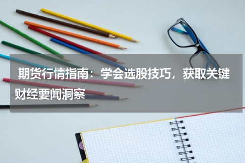  期货行情指南：学会选股技巧，获取关键财经要闻洞察
