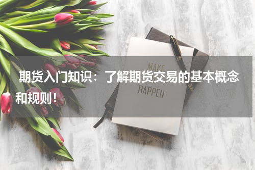  期货入门知识：了解期货交易的基本概念和规则！