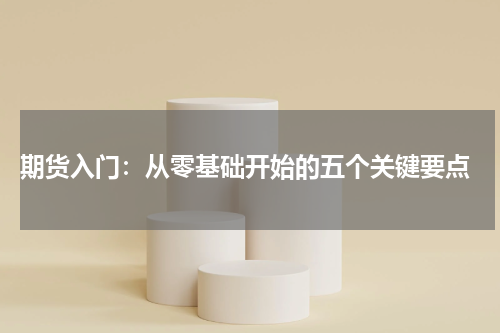  期货入门：从零基础开始的五个关键要点