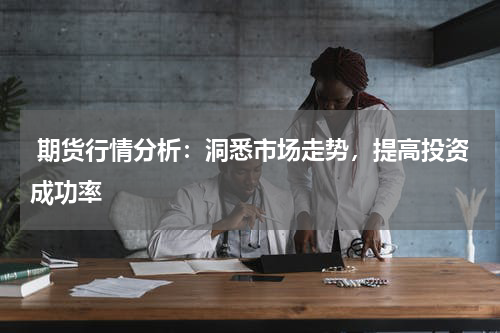  期货行情分析：洞悉市场走势，提高投资成功率
