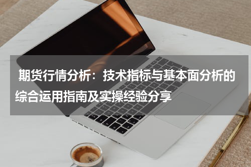  期货行情分析：技术指标与基本面分析的综合运用指南及实操经验分享