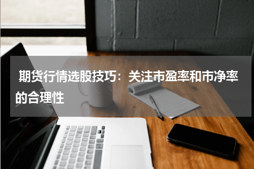  期货行情选股技巧：关注市盈率和市净率的合理性