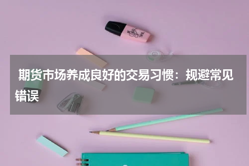  期货市场养成良好的交易习惯：规避常见错误