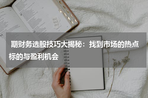  期财务选股技巧大揭秘：找到市场的热点标的与盈利机会