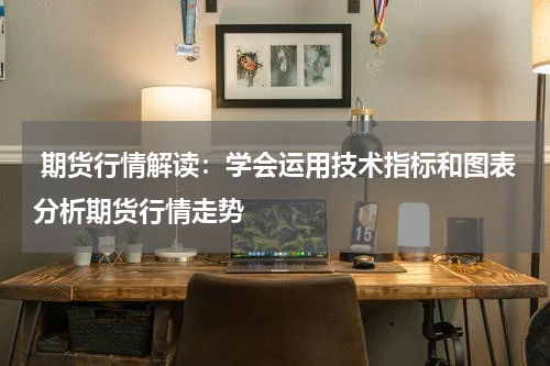  期货行情解读：学会运用技术指标和图表分析期货行情走势