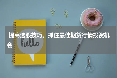  提高选股技巧，抓住最佳期货行情投资机会