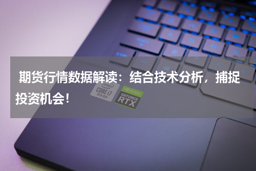  期货行情数据解读：结合技术分析，捕捉投资机会！