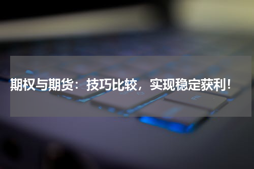  期权与期货：技巧比较，实现稳定获利！