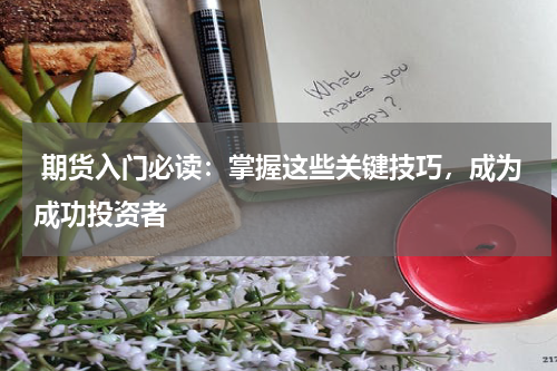  期货入门必读：掌握这些关键技巧，成为成功投资者