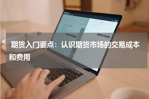  期货入门要点：认识期货市场的交易成本和费用