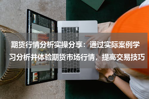  期货行情分析实操分享：通过实际案例学习分析并体验期货市场行情，提高交易技巧