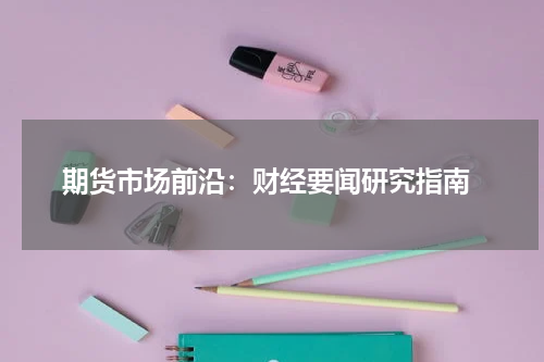  期货市场前沿：财经要闻研究指南