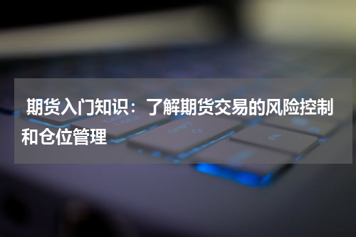  期货入门知识：了解期货交易的风险控制和仓位管理