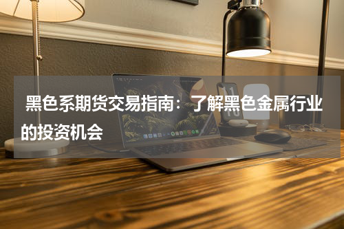  黑色系期货交易指南：了解黑色金属行业的投资机会