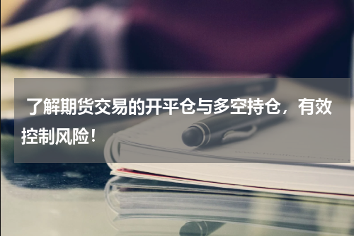  了解期货交易的开平仓与多空持仓，有效控制风险！