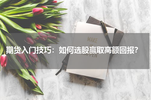  期货入门技巧：如何选股赢取高额回报？